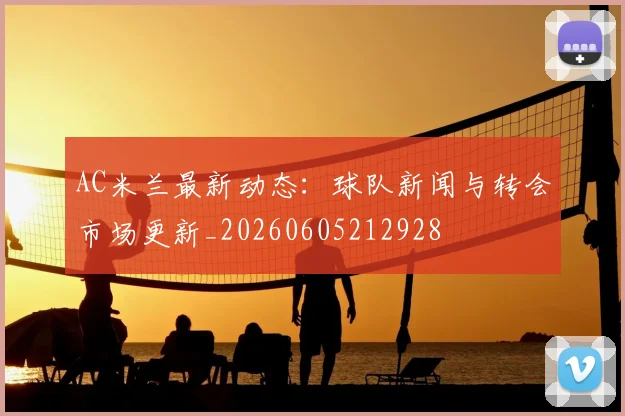AC米兰最新动态：球队新闻与转会市场更新_20260605212928