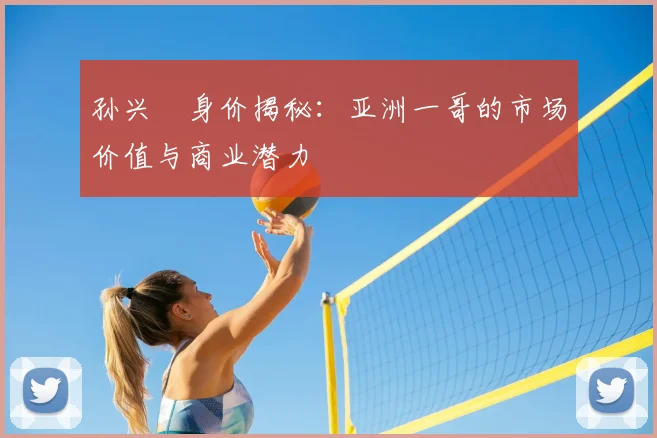 孙兴慜身价揭秘：亚洲一哥的市场价值与商业潜力