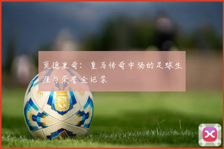 莫德里奇：皇马传奇中场的足球生涯与荣誉全记录