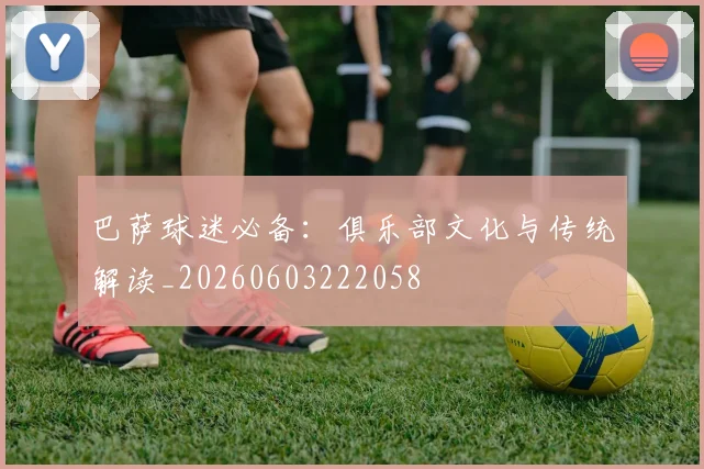 巴萨球迷必备：俱乐部文化与传统解读_20260603222058