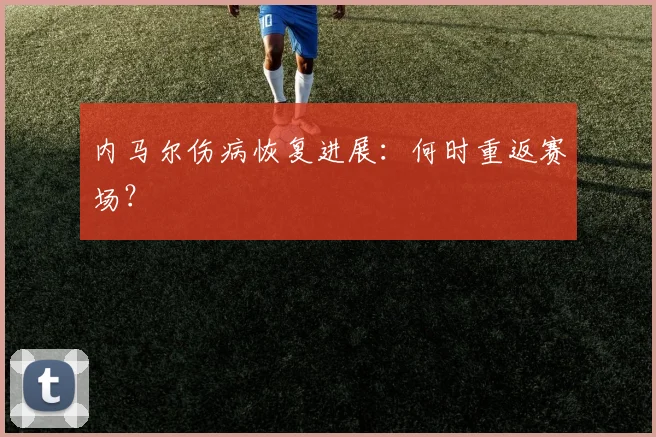 内马尔伤病恢复进展：何时重返赛场？