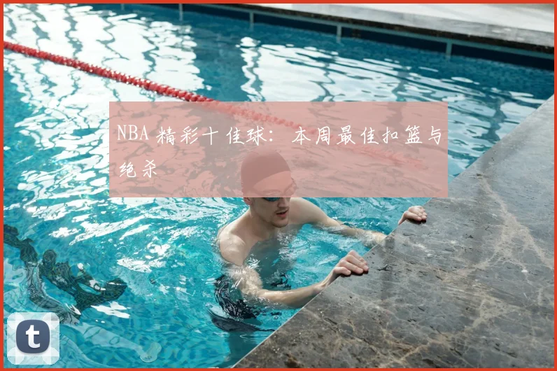 NBA 精彩十佳球:本周最佳扣篮与绝杀
