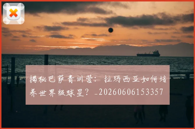 揭秘巴萨青训营：拉玛西亚如何培养世界级球星？_20260606153357