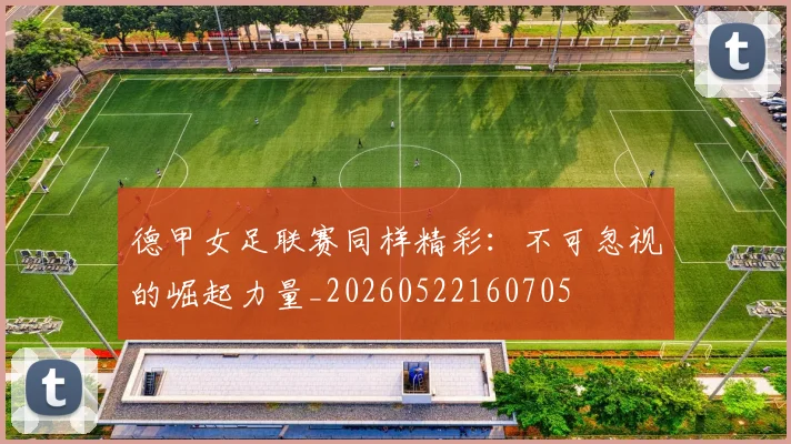 德甲女足联赛同样精彩：不可忽视的崛起力量_20260522160705