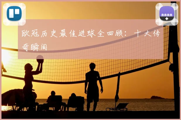 欧冠历史最佳进球全回顾：十大传奇瞬间