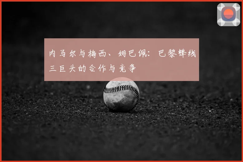 内马尔与梅西、姆巴佩：巴黎锋线三巨头的合作与竞争