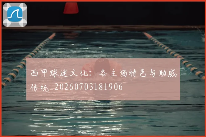 西甲球迷文化：各主场特色与助威传统_20260703181906