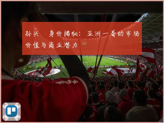 孙兴慜身价揭秘：亚洲一哥的市场价值与商业潜力