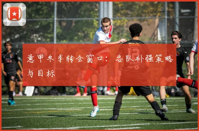 意甲冬季转会窗口：各队补强策略与目标