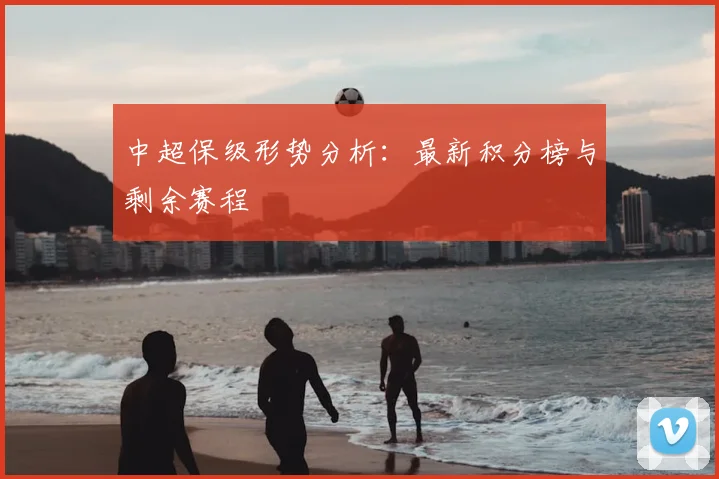 中超保级形势分析：最新积分榜与剩余赛程