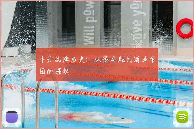 乔丹品牌历史：从签名鞋到商业帝国的崛起