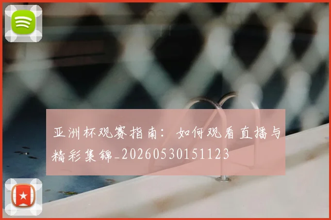 亚洲杯观赛指南:如何观看直播与精彩集锦_20260530151123