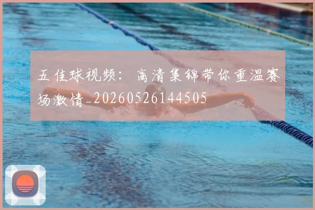 五佳球视频：高清集锦带你重温赛场激情_20260526144505
