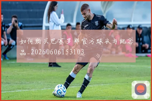 如何购买巴塞罗那官方球衣与纪念品_20260606153103
