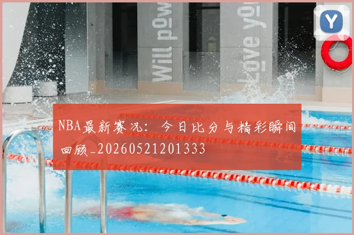 NBA最新赛况：今日比分与精彩瞬间回顾_20260521201333