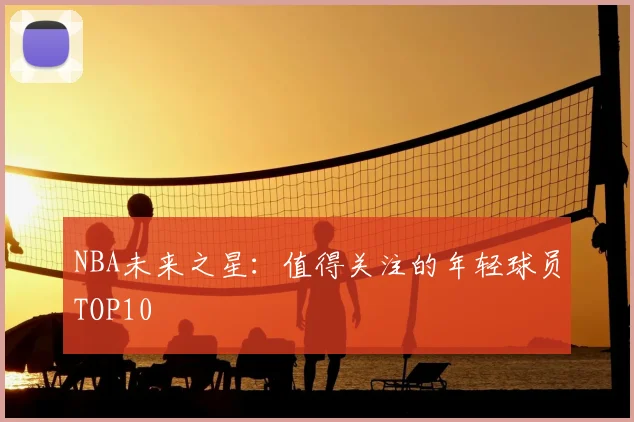 NBA未来之星：值得关注的年轻球员TOP10