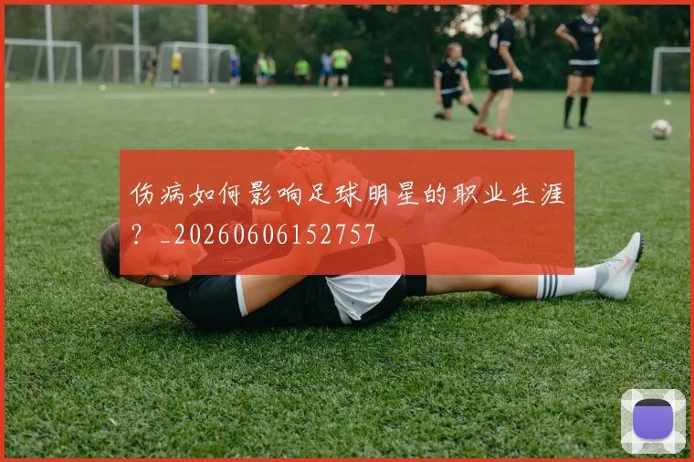 伤病如何影响足球明星的职业生涯？_20260606152757