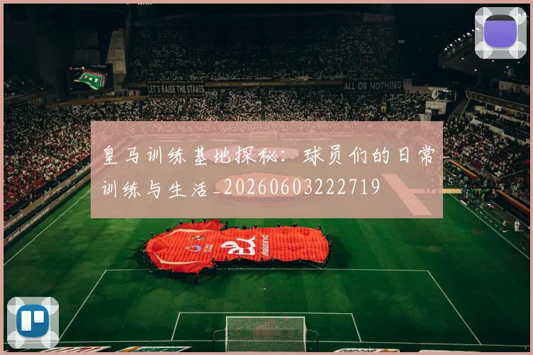 皇马训练基地探秘：球员们的日常训练与生活_20260603222719