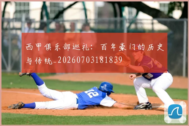 西甲俱乐部巡礼:百年豪门的历史与传统_20260703181839