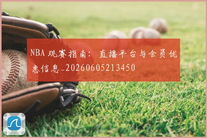NBA 观赛指南:直播平台与会员优惠信息_20260605213450