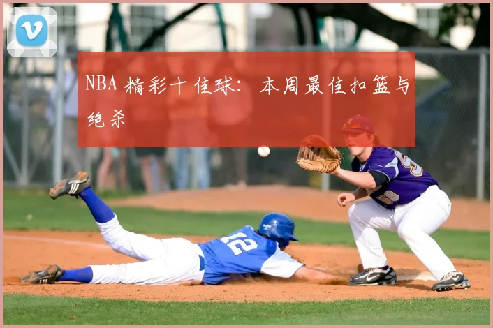 NBA 精彩十佳球:本周最佳扣篮与绝杀
