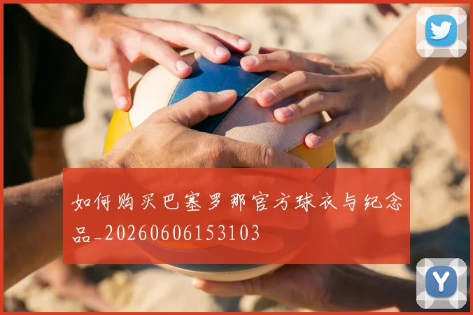 如何购买巴塞罗那官方球衣与纪念品_20260606153103