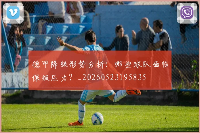 德甲降级形势分析:哪些球队面临保级压力?_20260523195835