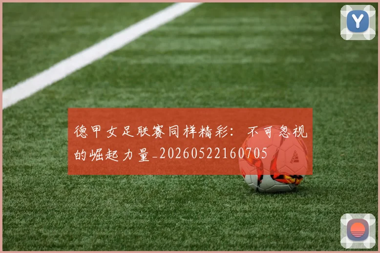 德甲女足联赛同样精彩:不可忽视的崛起力量_20260522160705