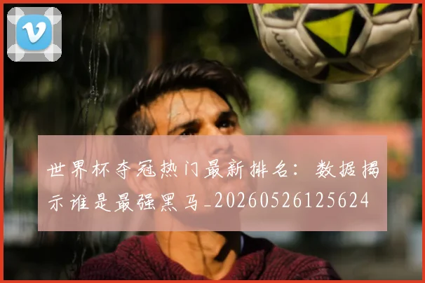 世界杯夺冠热门最新排名：数据揭示谁是最强黑马_20260526125624