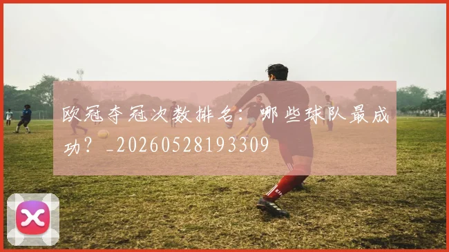 欧冠夺冠次数排名：哪些球队最成功？_20260528193309