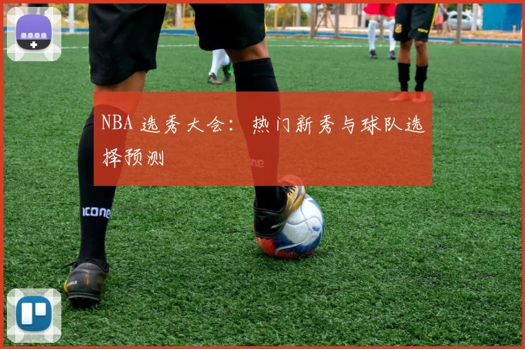NBA 选秀大会：热门新秀与球队选择预测