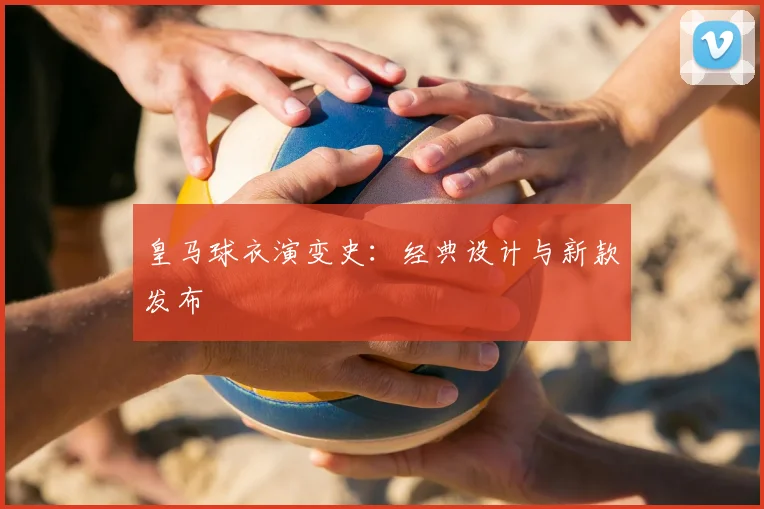 皇马球衣演变史：经典设计与新款发布