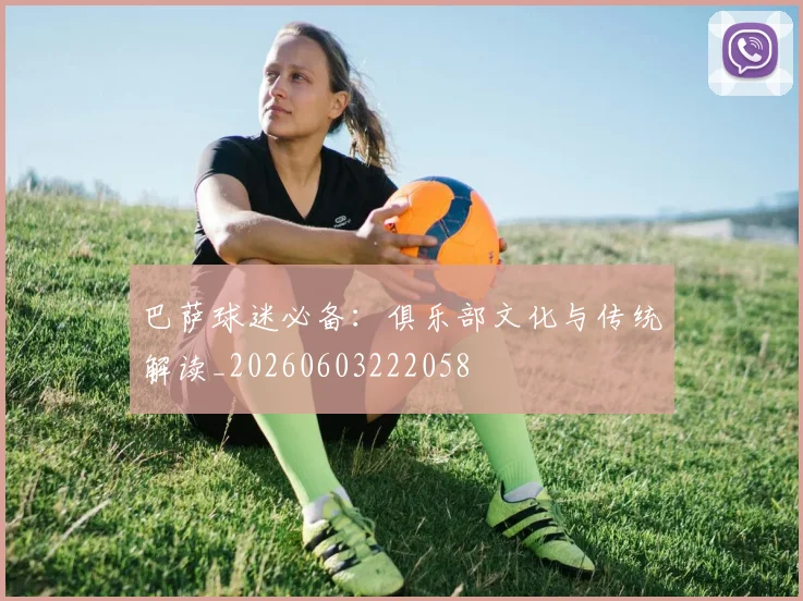 巴萨球迷必备：俱乐部文化与传统解读_20260603222058