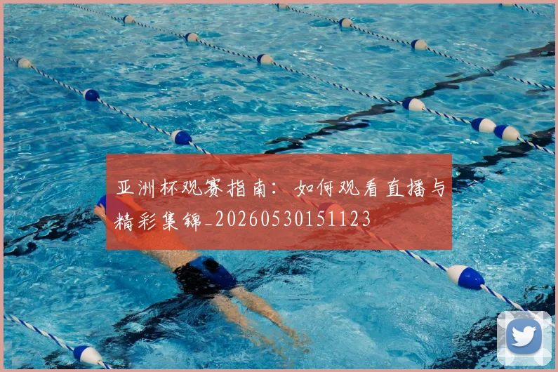 亚洲杯观赛指南:如何观看直播与精彩集锦_20260530151123