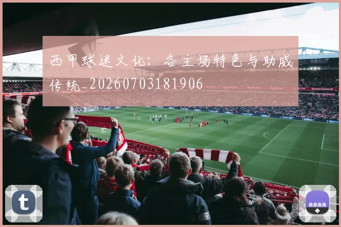 西甲球迷文化：各主场特色与助威传统_20260703181906