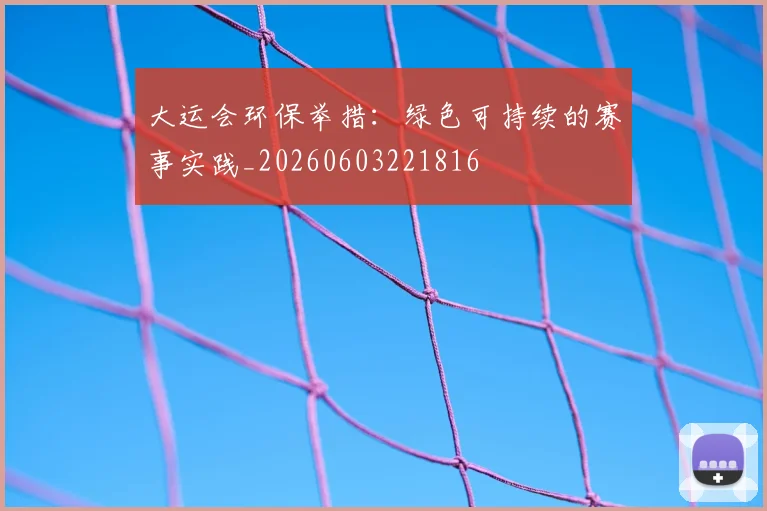大运会环保举措：绿色可持续的赛事实践_20260603221816
