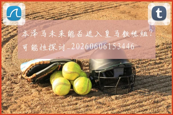 本泽马未来能否进入皇马教练组？可能性探讨_20260606153446