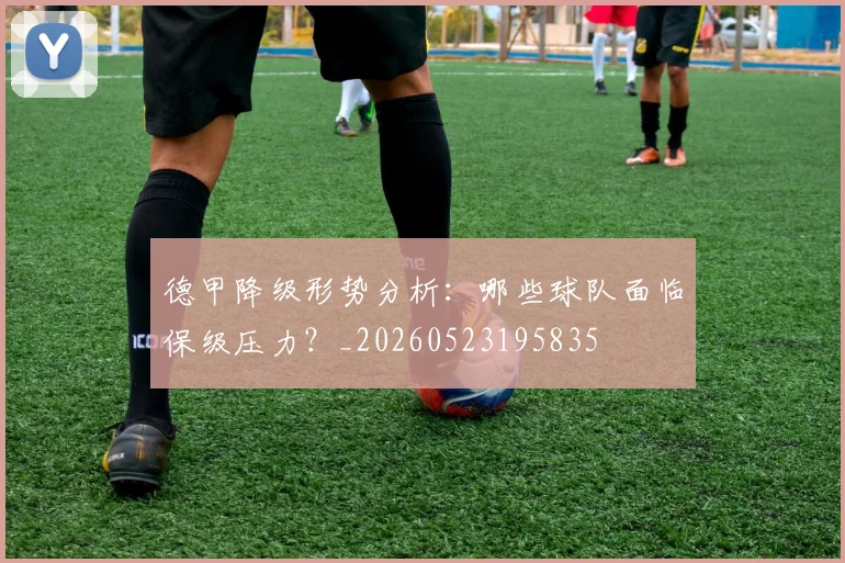 德甲降级形势分析:哪些球队面临保级压力?_20260523195835
